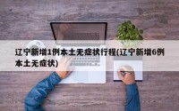 辽宁新增1例本土无症状行程(辽宁新增6例本土无症状)