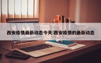 西安疫情最新动态今天:西安疫情的最新动态