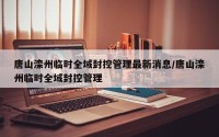 唐山滦州临时全域封控管理最新消息/唐山滦州临时全域封控管理