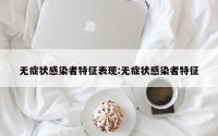 无症状感染者特征表现:无症状感染者特征