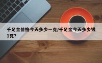 千足金价格今天多少一克/千足金今天多少钱1克?