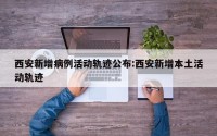 西安新增病例活动轨迹公布:西安新增本土活动轨迹