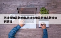 天津疫情最新新增,天津疫情最新消息新增病例情况