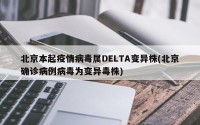 北京本起疫情病毒属DELTA变异株(北京确诊病例病毒为变异毒株)