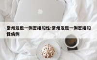 常州发现一例密接阳性:常州发现一例密接阳性病例