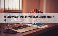 唐山滦州临时全域封控管理,唐山滦县封城了吗