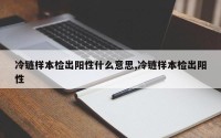 冷链样本检出阳性什么意思,冷链样本检出阳性