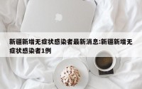 新疆新增无症状感染者最新消息:新疆新增无症状感染者1例