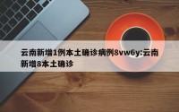 云南新增1例本土确诊病例8vw6y:云南新增8本土确诊