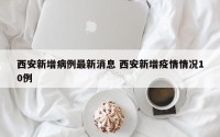 西安新增病例最新消息 西安新增疫情情况10例