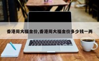 香港周大福金价,香港周大福金价多少钱一两