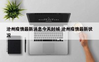 沧州疫情最新消息今天封城 沧州疫情最新状况