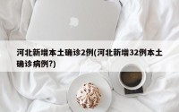 河北新增本土确诊2例(河北新增32例本土确诊病例?)