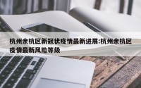 杭州余杭区新冠状疫情最新进展:杭州余杭区疫情最新风险等级