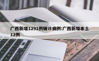 广西新增1291例确诊病例:广西新增本土12例