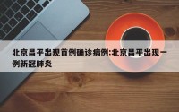 北京昌平出现首例确诊病例:北京昌平出现一例新冠肺炎