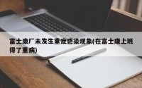 富士康厂未发生重症感染现象(在富士康上班得了重病)