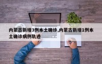 内蒙古新增3例本土确诊,内蒙古新增1例本土确诊病例轨迹