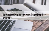 郑州疫情最新通告今天:郑州疫情最新通告今天新增