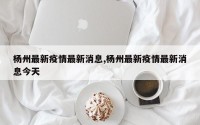 杨州最新疫情最新消息,杨州最新疫情最新消息今天