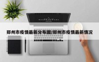 郑州市疫情最新分布图/郑州市疫情最新情况