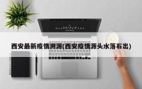 西安最新疫情溯源(西安疫情源头水落石出)