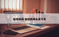 临桂新闻 临桂新闻头条今天