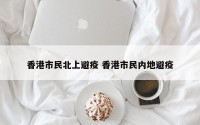 香港市民北上避疫 香港市民内地避疫