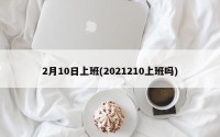 2月10日上班(2021210上班吗)