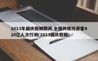 2013年国庆假期期间,全国共接待游客428亿人次行测(2013国庆假期)