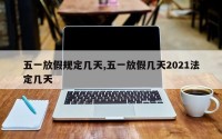 五一放假规定几天,五一放假几天2021法定几天