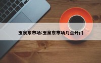 玉泉东市场:玉泉东市场几点开门
