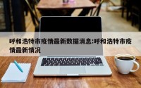 呼和浩特市疫情最新数据消息:呼和浩特市疫情最新情况