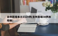 吉林新增本土2320例(吉林新增30例本地确)