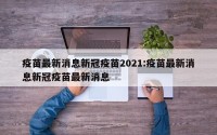 疫苗最新消息新冠疫苗2021:疫苗最新消息新冠疫苗最新消息