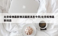 北京疫情最新情况最新消息今天/北京疫情最新动态