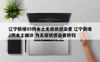 辽宁新增85例本土无症状感染者 辽宁新增2例本土确诊 为无症状感染者转归