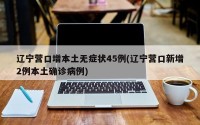 辽宁营口增本土无症状45例(辽宁营口新增2例本土确诊病例)